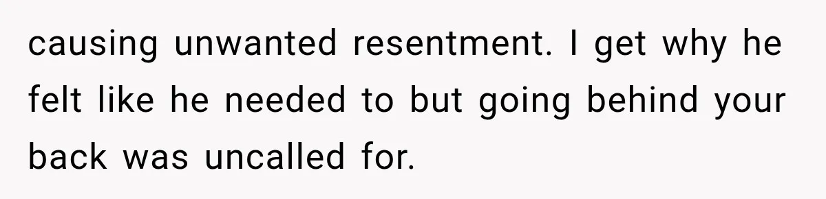 causing unwanted resentment. I get why he felt like he needed to but going behind your back was uncalled for.