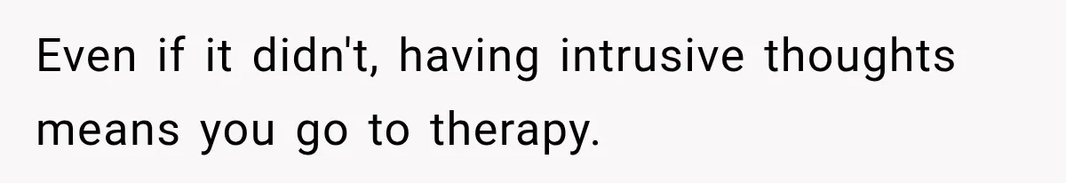 Even if it didn't, having intrusive thoughts means you go to therapy.
