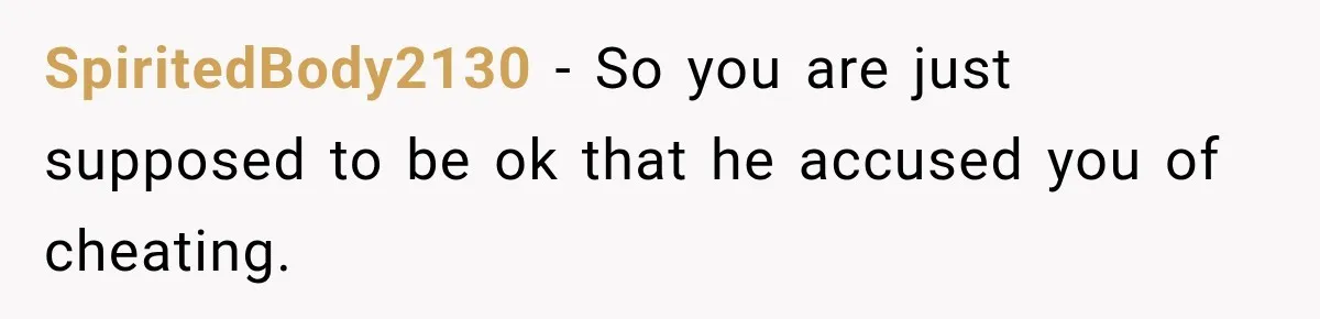 SpiritedBody2130 − So you are just supposed to be ok that he accused you of cheating.