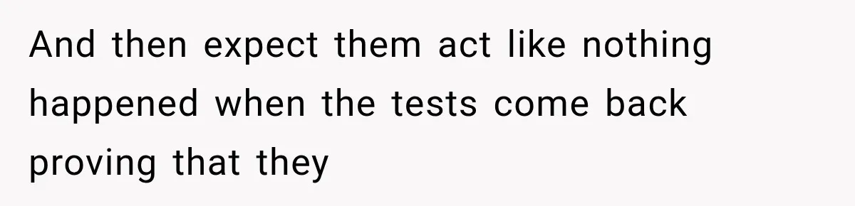 And then expect them act like nothing happened when the tests come back proving that they
