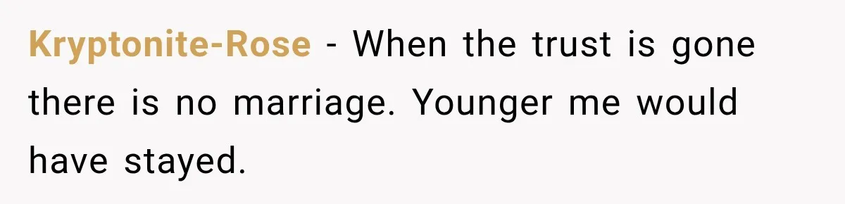 Kryptonite-Rose − When the trust is gone there is no marriage. Younger me would have stayed.