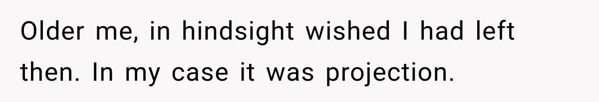 Older me, in hindsight wished I had left then. In my case it was projection.