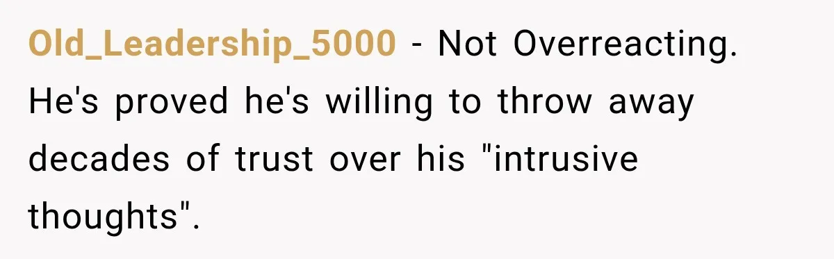 Old_Leadership_5000 − Not Overreacting. He's proved he's willing to throw away decades of trust over his "intrusive thoughts".