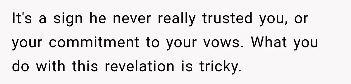 It's a sign he never really trusted you, or your commitment to your vows. What you do with this revelation is tricky.