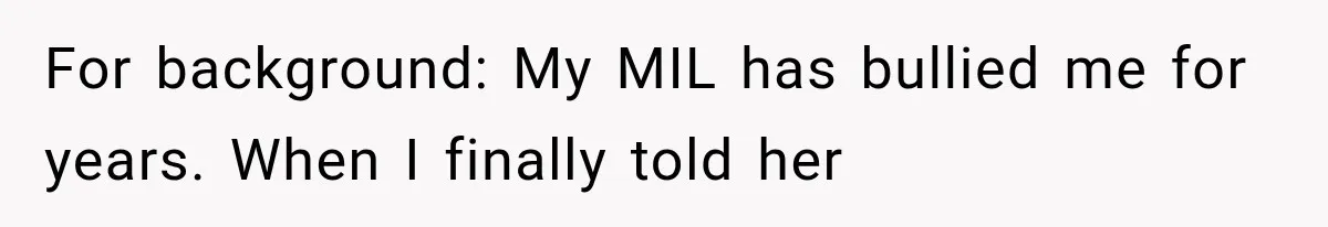 For background: My MIL has bullied me for years. When I finally told her