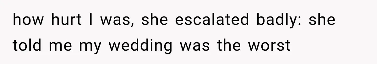 how hurt I was, she escalated badly: she told me my wedding was the worst