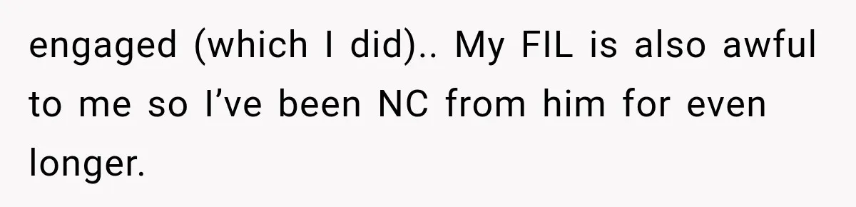 engaged (which I did).. My FIL is also awful to me so I’ve been NC from him for even longer.