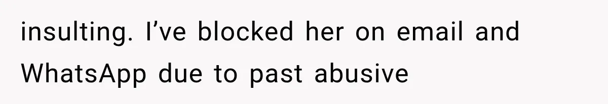 insulting. I’ve blocked her on email and WhatsApp due to past abusive