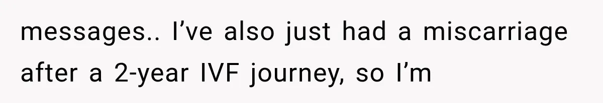messages.. I’ve also just had a miscarriage after a 2-year IVF journey, so I’m