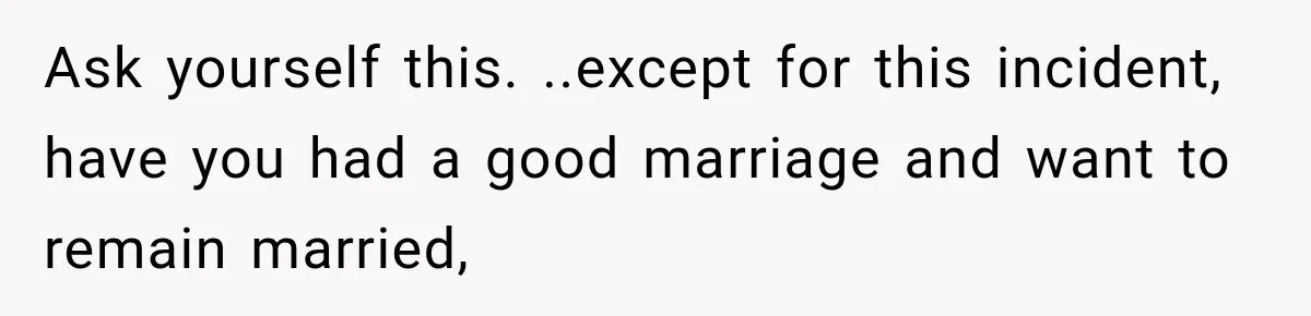 Ask yourself this. ..except for this incident, have you had a good marriage and want to remain married,