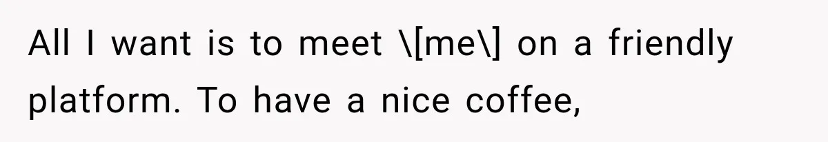 All I want is to meet \[me\] on a friendly platform. To have a nice coffee,