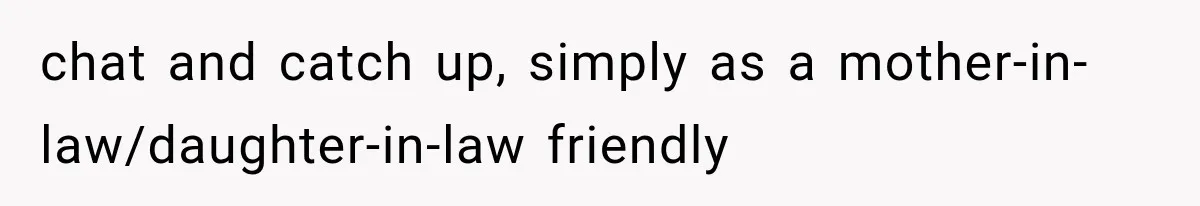 chat and catch up, simply as a mother-in-law/daughter-in-law friendly