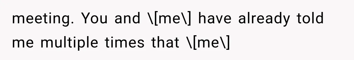 meeting. You and \[me\] have already told me multiple times that \[me\]