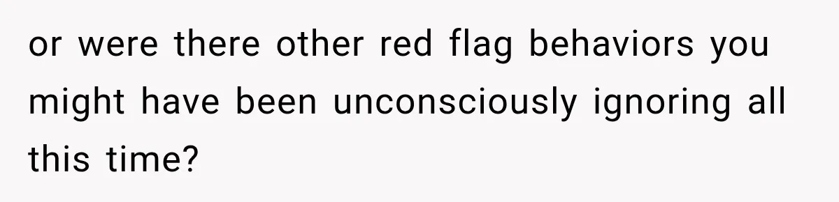 or were there other red flag behaviors you might have been unconsciously ignoring all this time?