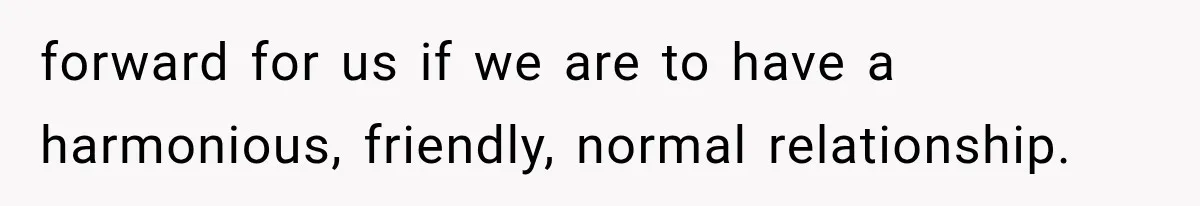 forward for us if we are to have a harmonious, friendly, normal relationship.