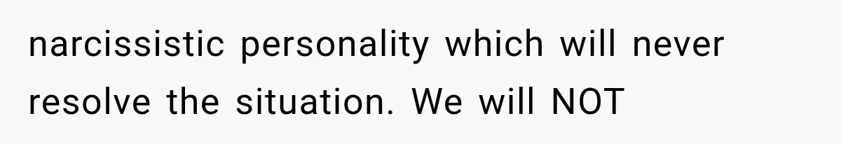 narcissistic personality which will never resolve the situation. We will NOT