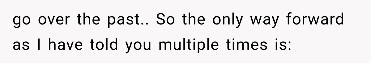 go over the past.. So the only way forward as I have told you multiple times is: