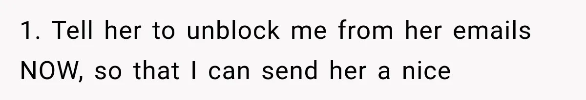 1. Tell her to unblock me from her emails NOW, so that I can send her a nice