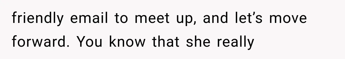 friendly email to meet up, and let’s move forward. You know that she really