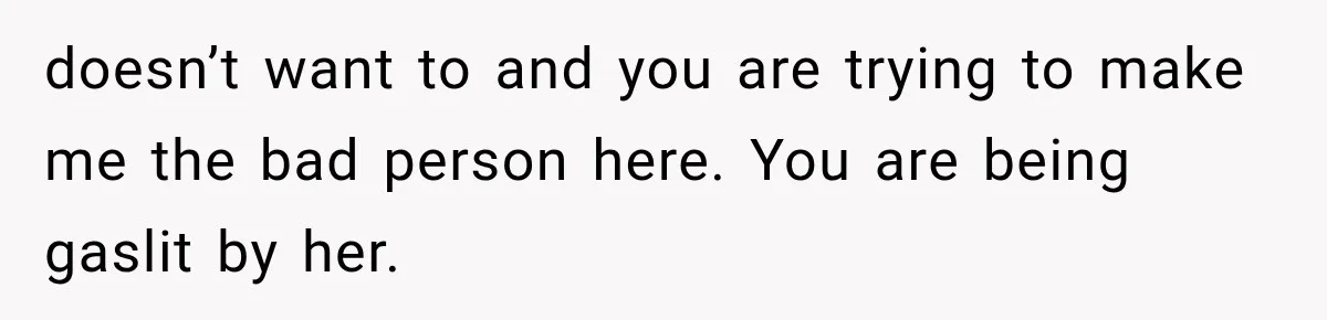 doesn’t want to and you are trying to make me the bad person here. You are being gaslit by her.