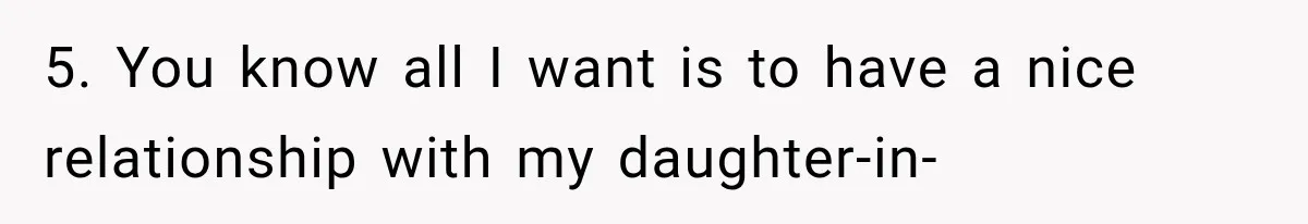 5. You know all I want is to have a nice relationship with my daughter-in-