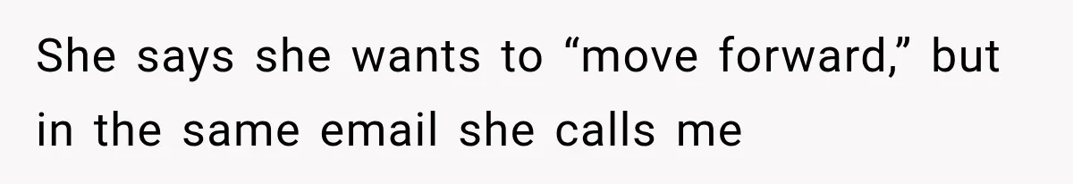 She says she wants to “move forward,” but in the same email she calls me