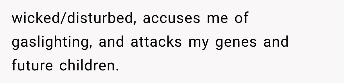 wicked/disturbed, accuses me of gaslighting, and attacks my genes and future children.