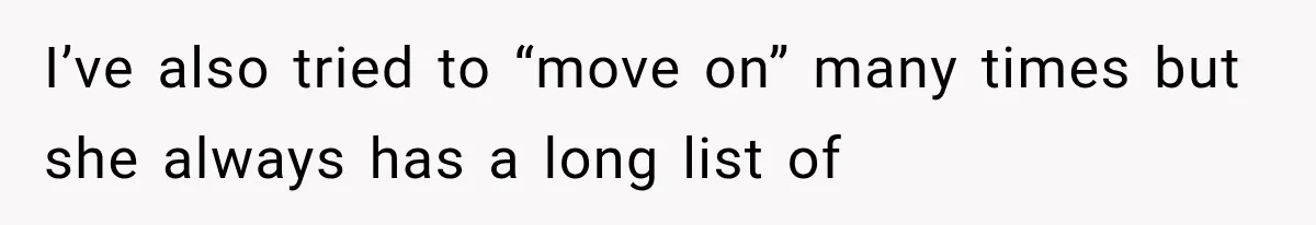 I’ve also tried to “move on” many times but she always has a long list of