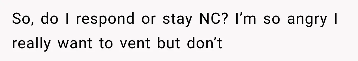 So, do I respond or stay NC? I’m so angry I really want to vent but don’t