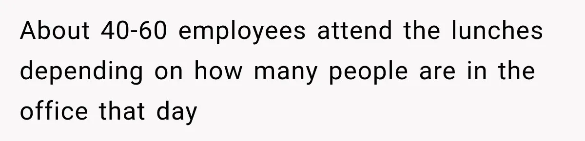 About 40-60 employees attend the lunches depending on how many people are in the office that day