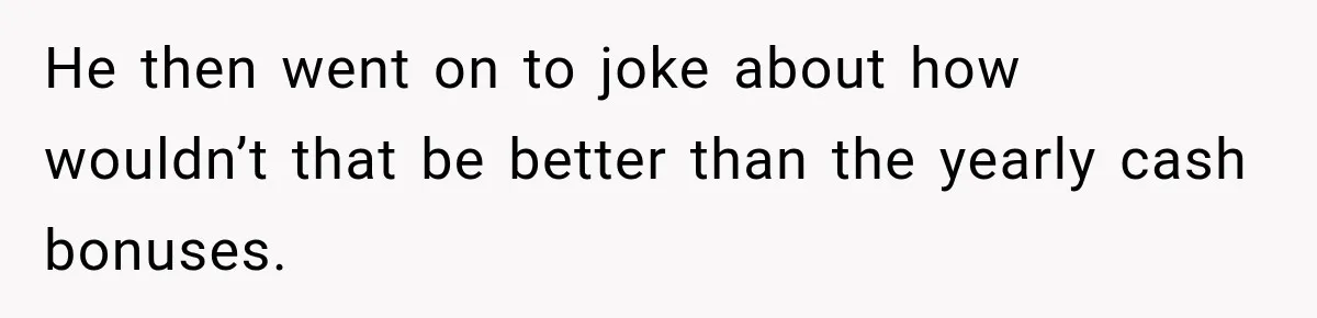 He then went on to joke about how wouldn’t that be better than the yearly cash bonuses.