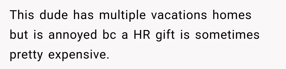 This dude has multiple vacations homes but is annoyed bc a HR gift is sometimes pretty expensive.