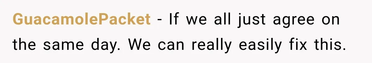 GuacamolePacket − If we all just agree on the same day. We can really easily fix this.
