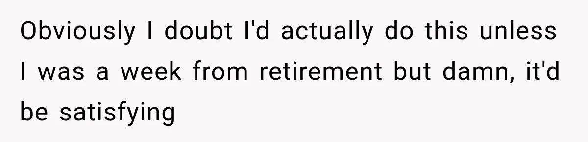 Obviously I doubt I'd actually do this unless I was a week from retirement but damn, it'd be satisfying