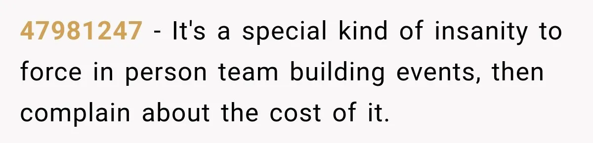47981247 − It's a special kind of insanity to force in person team building events, then complain about the cost of it.