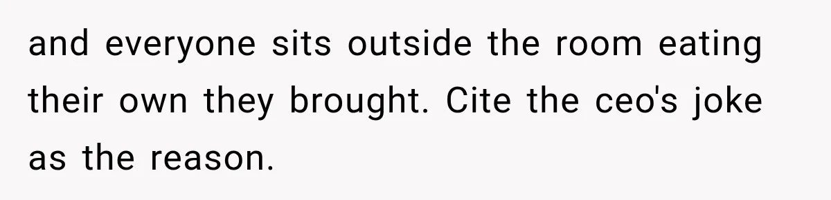 and everyone sits outside the room eating their own they brought. Cite the ceo's joke as the reason.