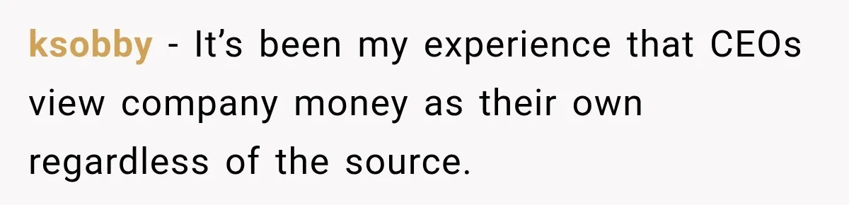ksobby − It’s been my experience that CEOs view company money as their own regardless of the source.