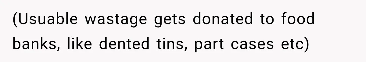 (Usuable wastage gets donated to food banks, like dented tins, part cases etc)