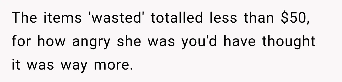 The items 'wasted' totalled less than $50, for how angry she was you'd have thought it was way more.