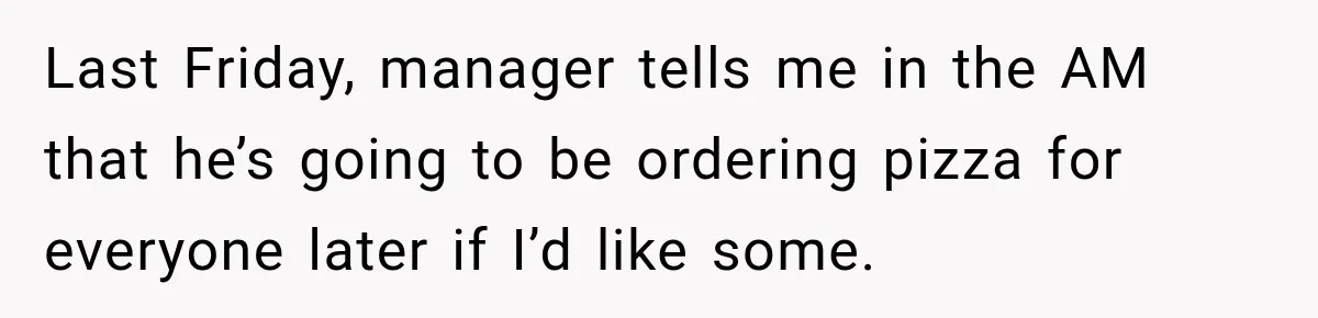 Coworkers Keep Joking About Woman Refusing Pizza Until She Breaks Down and Explains Why Last Friday, manager tells me in the AM that he’s going to be ordering pizza for everyone later if I’d like some.