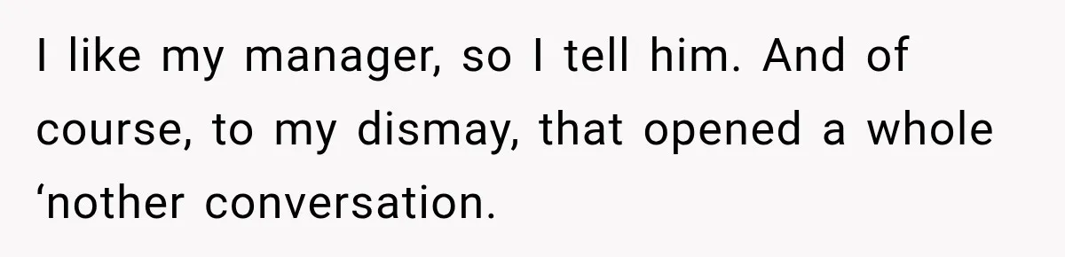 Coworkers Keep Joking About Woman Refusing Pizza Until She Breaks Down and Explains Why I like my manager, so I tell him. And of course, to my dismay, that opened a whole ‘nother conversation.