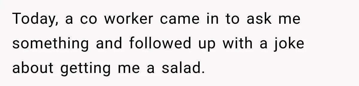 Coworkers Keep Joking About Woman Refusing Pizza Until She Breaks Down and Explains Why Today, a co worker came in to ask me something and followed up with a joke about getting me a salad.