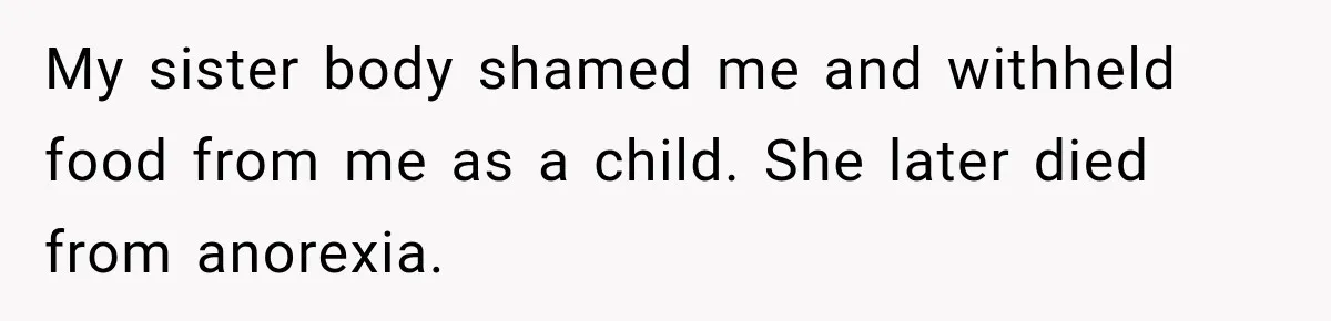 Coworkers Keep Joking About Woman Refusing Pizza Until She Breaks Down and Explains Why My sister body shamed me and withheld food from me as a child. She later died from anorexia.