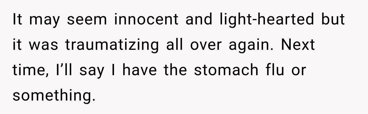 Coworkers Keep Joking About Woman Refusing Pizza Until She Breaks Down and Explains Why It may seem innocent and light-hearted but it was traumatizing all over again. Next time, I’ll say I have the stomach flu or something.