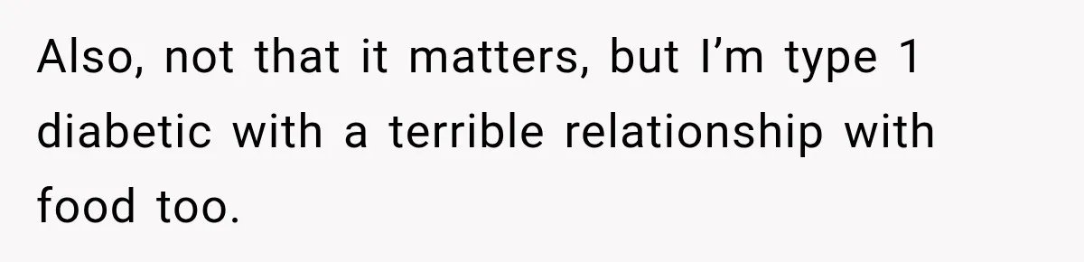 Coworkers Keep Joking About Woman Refusing Pizza Until She Breaks Down and Explains Why Also, not that it matters, but I’m type 1 diabetic with a terrible relationship with food too.