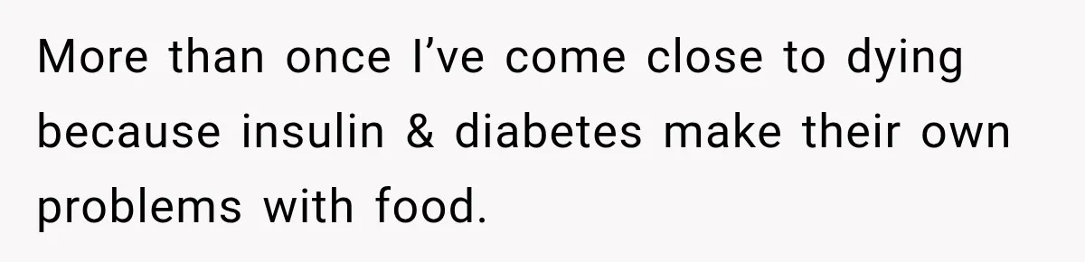 Coworkers Keep Joking About Woman Refusing Pizza Until She Breaks Down and Explains Why More than once I’ve come close to dying because insulin & diabetes make their own problems with food.