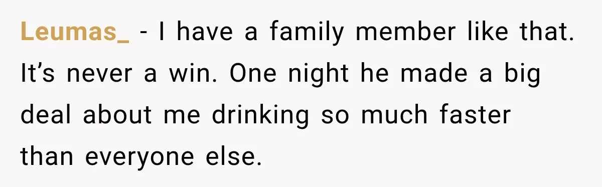 Coworkers Keep Joking About Woman Refusing Pizza Until She Breaks Down and Explains Why Leumas_ − I have a family member like that. It’s never a win. One night he made a big deal about me drinking so much faster than everyone else.