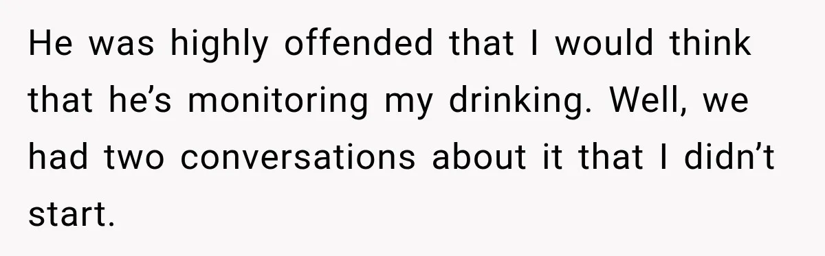 Coworkers Keep Joking About Woman Refusing Pizza Until She Breaks Down and Explains Why He was highly offended that I would think that he’s monitoring my drinking. Well, we had two conversations about it that I didn’t start.