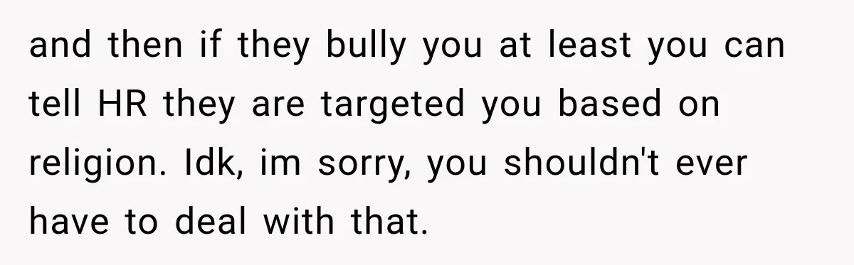 Coworkers Keep Joking About Woman Refusing Pizza Until She Breaks Down and Explains Why and then if they bully you at least you can tell HR they are targeted you based on religion. Idk, im sorry, you shouldn't ever have to deal with that.