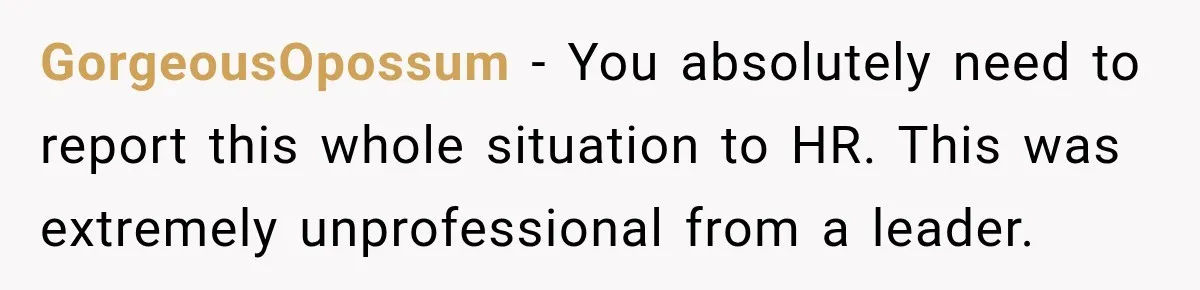 Coworkers Keep Joking About Woman Refusing Pizza Until She Breaks Down and Explains Why GorgeousOpossum − You absolutely need to report this whole situation to HR. This was extremely unprofessional from a leader.